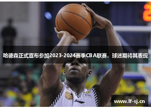 哈德森正式宣布参加2023-2024赛季CBA联赛，球迷期待其表现