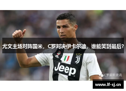 尤文主场对阵国米，C罗对决伊卡尔迪，谁能笑到最后？