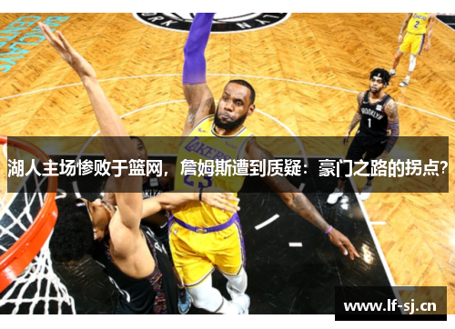 湖人主场惨败于篮网，詹姆斯遭到质疑：豪门之路的拐点？
