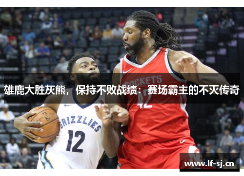 雄鹿大胜灰熊，保持不败战绩：赛场霸主的不灭传奇