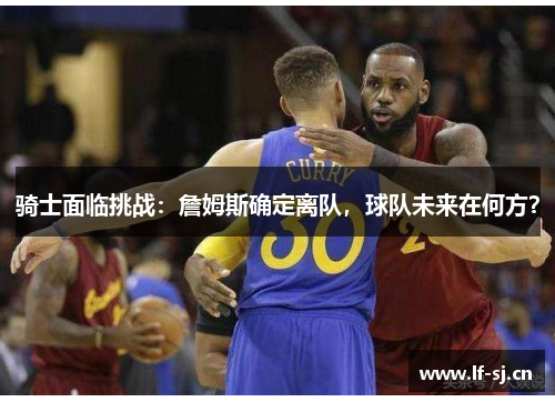 骑士面临挑战：詹姆斯确定离队，球队未来在何方？