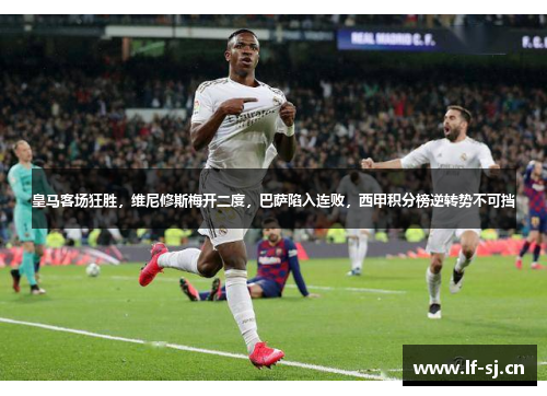 皇马客场狂胜，维尼修斯梅开二度，巴萨陷入连败，西甲积分榜逆转势不可挡