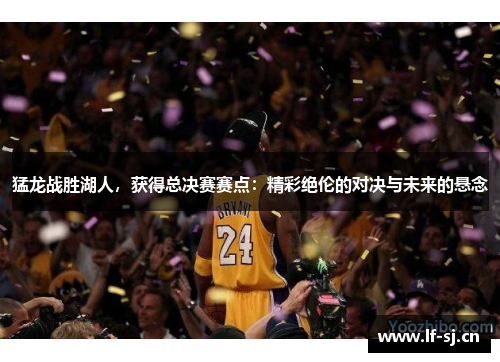 猛龙战胜湖人，获得总决赛赛点：精彩绝伦的对决与未来的悬念