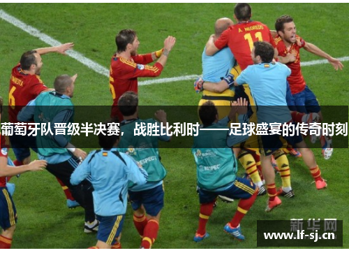 葡萄牙队晋级半决赛，战胜比利时——足球盛宴的传奇时刻
