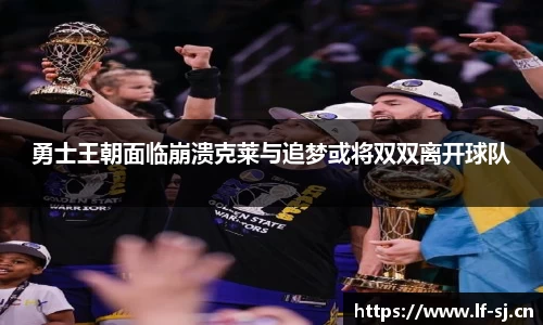 勇士王朝面临崩溃克莱与追梦或将双双离开球队