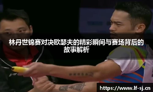林丹世锦赛对决欧瑟夫的精彩瞬间与赛场背后的故事解析