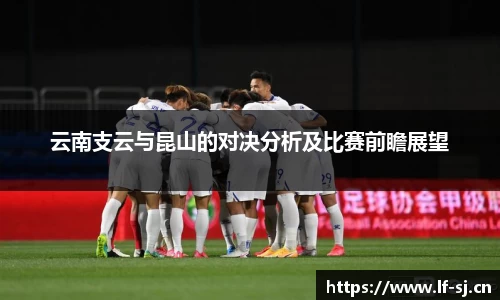 云南支云与昆山的对决分析及比赛前瞻展望