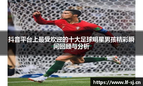 抖音平台上最受欢迎的十大足球明星男孩精彩瞬间回顾与分析