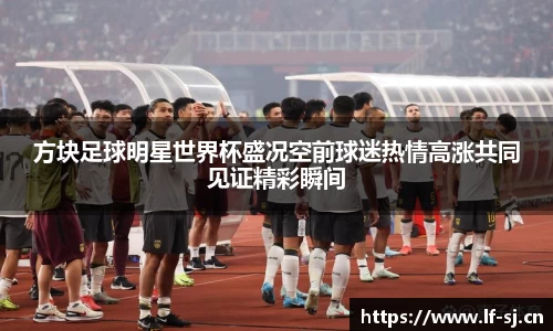 方块足球明星世界杯盛况空前球迷热情高涨共同见证精彩瞬间